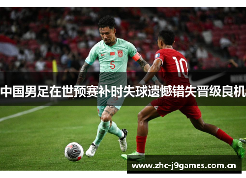 中国男足在世预赛补时失球遗憾错失晋级良机 中国男足在世预赛补时失球遗憾错失晋级良机