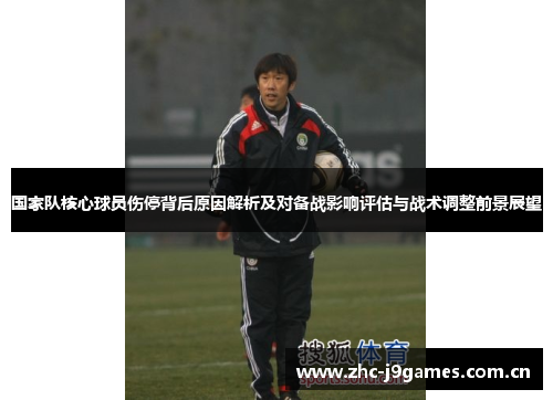 国家队核心球员伤停背后原因解析及对备战影响评估与战术调整前景展望 国家队核心球员伤停背后原因解析及对备战影响评估与战术调整前景展望